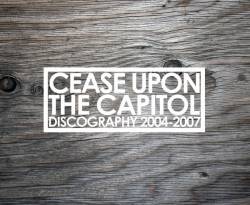 Cease Upon The Capitol : Discography 2004-2007